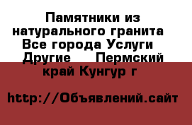 Памятники из натурального гранита - Все города Услуги » Другие   . Пермский край,Кунгур г.